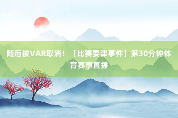随后被VAR取消!【比赛要津事件】第30分钟体育赛事直播