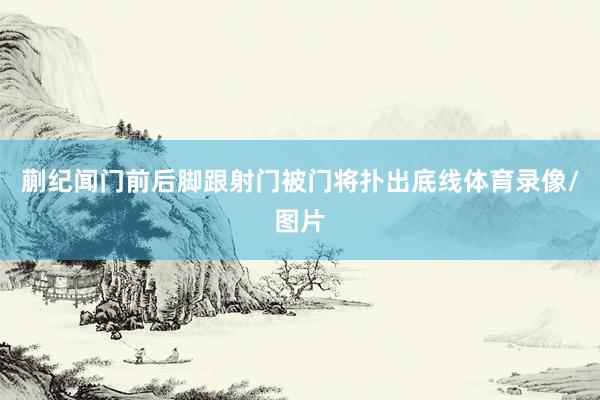 蒯纪闻门前后脚跟射门被门将扑出底线体育录像/图片
