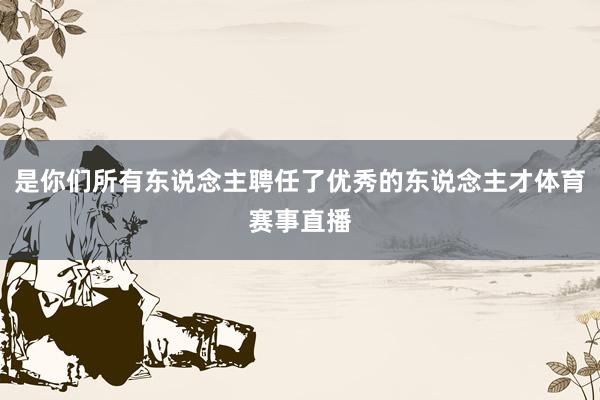 是你们所有东说念主聘任了优秀的东说念主才体育赛事直播