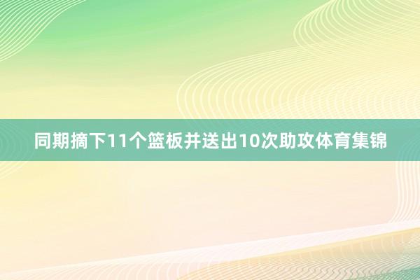 同期摘下11个篮板并送出10次助攻体育集锦