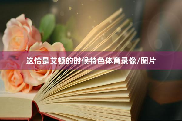 这恰是艾顿的时候特色体育录像/图片