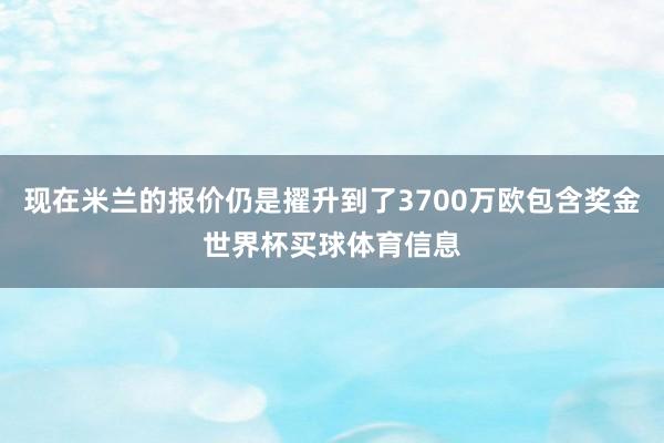现在米兰的报价仍是擢升到了3700万欧包含奖金世界杯买球体育信息