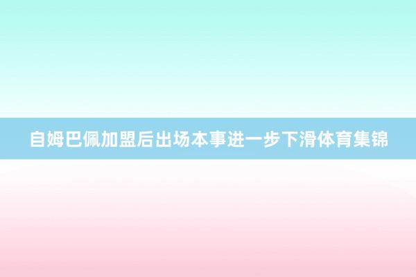 自姆巴佩加盟后出场本事进一步下滑体育集锦
