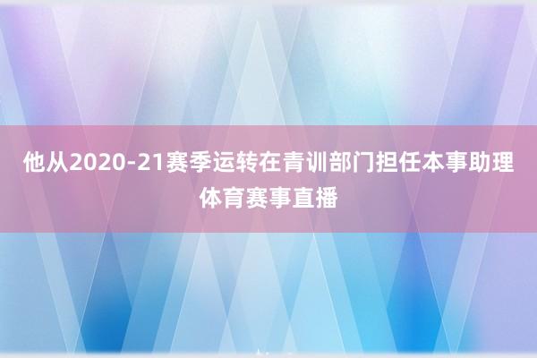 他从2020-21赛季运转在青训部门担任本事助理体育赛事直播