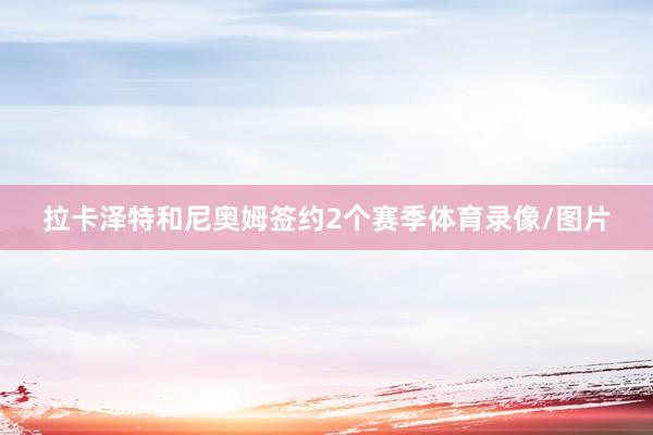 拉卡泽特和尼奥姆签约2个赛季体育录像/图片