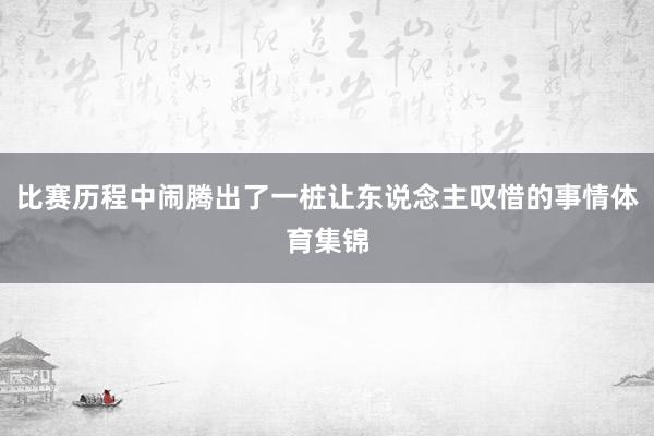 比赛历程中闹腾出了一桩让东说念主叹惜的事情体育集锦