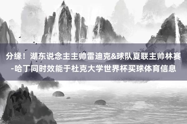 分缘！湖东说念主主帅雷迪克&球队夏联主帅林赛-哈丁同时效能于杜克大学世界杯买球体育信息