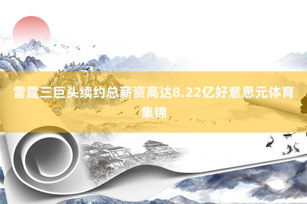 雷霆三巨头续约总薪资高达8.22亿好意思元体育集锦