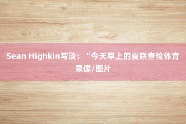 Sean Highkin写谈：“今天早上的夏联查验体育录像/图片