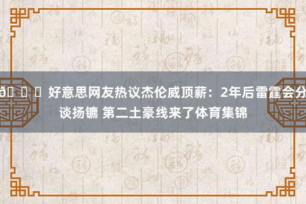 👀好意思网友热议杰伦威顶薪：2年后雷霆会分谈扬镳 第二土豪线来了体育集锦