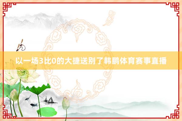 以一场3比0的大捷送别了韩鹏体育赛事直播