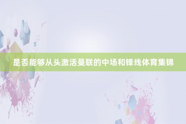 是否能够从头激活曼联的中场和锋线体育集锦
