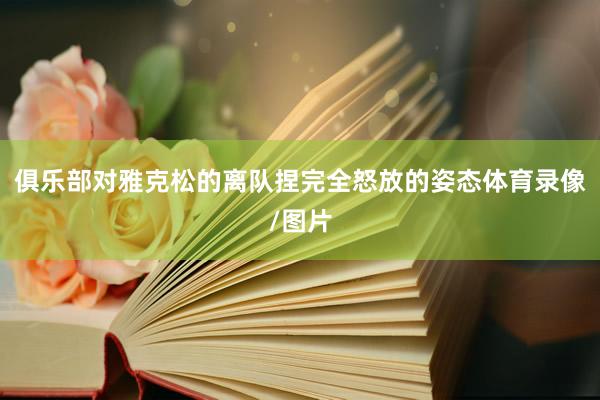俱乐部对雅克松的离队捏完全怒放的姿态体育录像/图片