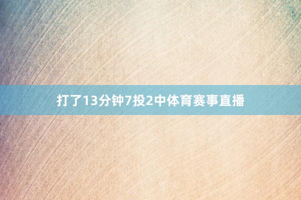 打了13分钟7投2中体育赛事直播