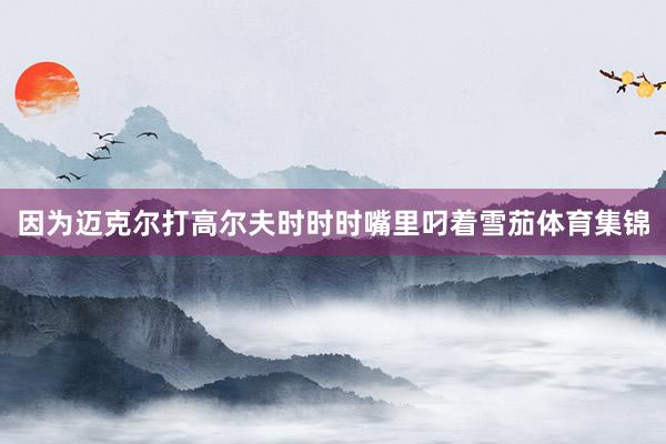 因为迈克尔打高尔夫时时时嘴里叼着雪茄体育集锦