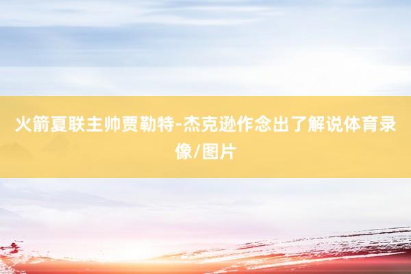 火箭夏联主帅贾勒特-杰克逊作念出了解说体育录像/图片