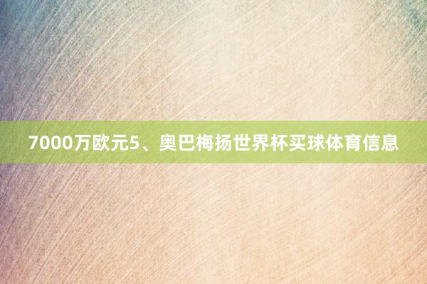 7000万欧元5、奥巴梅扬世界杯买球体育信息