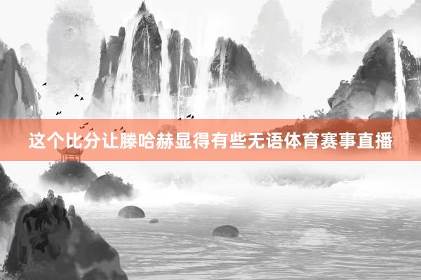 这个比分让滕哈赫显得有些无语体育赛事直播
