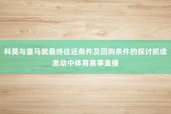 科莫与皇马就最终往还条件及回购条件的探讨抓续激动中体育赛事直播
