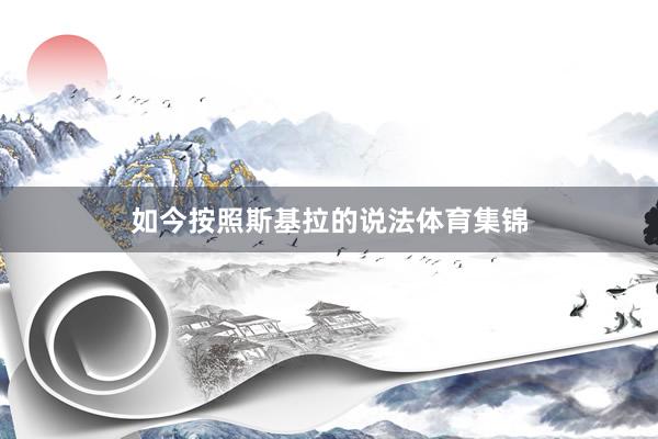 如今按照斯基拉的说法体育集锦