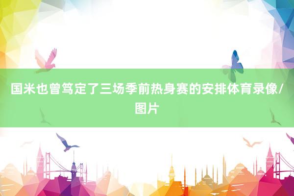 国米也曾笃定了三场季前热身赛的安排体育录像/图片
