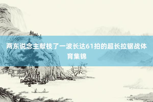 两东说念主献技了一波长达61拍的超长拉锯战体育集锦
