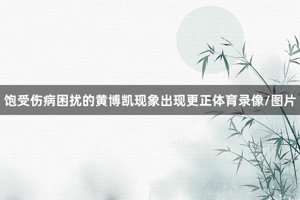饱受伤病困扰的黄博凯现象出现更正体育录像/图片