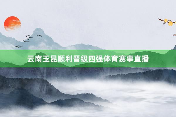 云南玉昆顺利晋级四强体育赛事直播