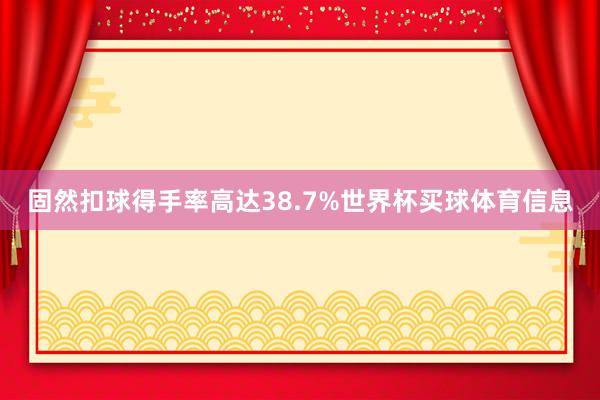 固然扣球得手率高达38.7%世界杯买球体育信息