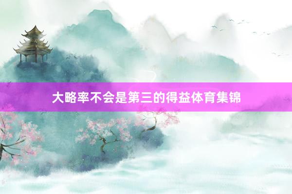 大略率不会是第三的得益体育集锦