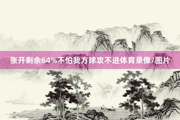 张开剩余64%不怕我方球攻不进体育录像/图片