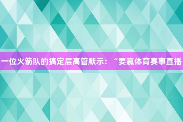 一位火箭队的搞定层高管默示：“要赢体育赛事直播