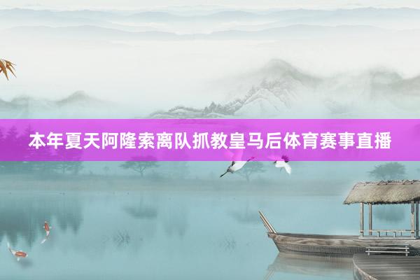 本年夏天阿隆索离队抓教皇马后体育赛事直播