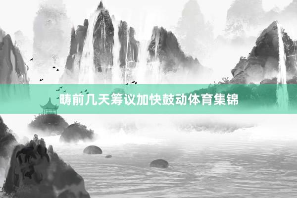 畴前几天筹议加快鼓动体育集锦
