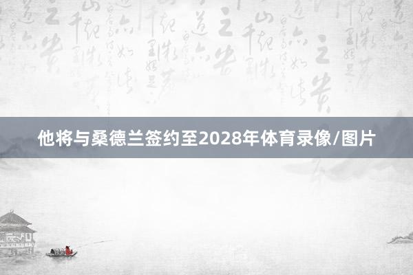 他将与桑德兰签约至2028年体育录像/图片