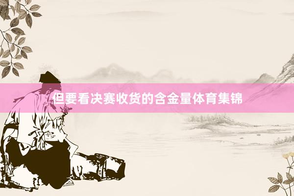 但要看决赛收货的含金量体育集锦