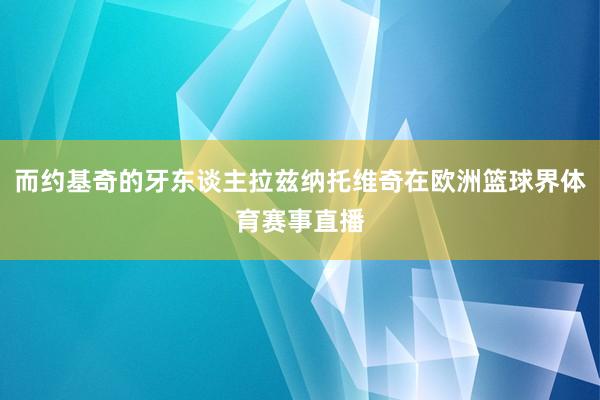 而约基奇的牙东谈主拉兹纳托维奇在欧洲篮球界体育赛事直播