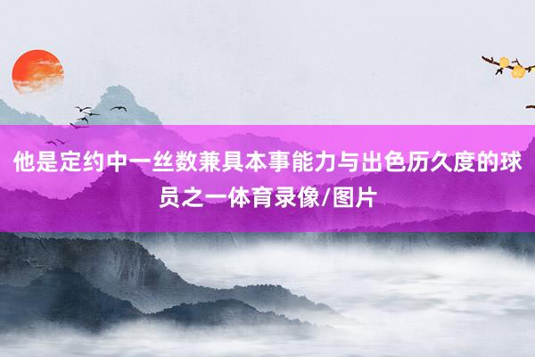 他是定约中一丝数兼具本事能力与出色历久度的球员之一体育录像/图片
