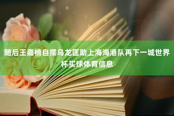 随后王嘉楠自摆乌龙匡助上海海港队再下一城世界杯买球体育信息