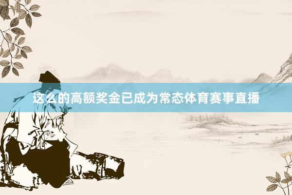 这么的高额奖金已成为常态体育赛事直播
