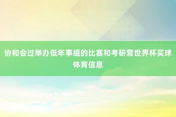 协和会过举办低年事组的比赛和考研营世界杯买球体育信息