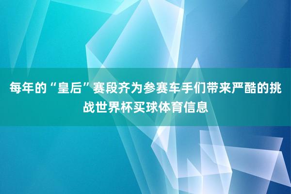 每年的“皇后”赛段齐为参赛车手们带来严酷的挑战世界杯买球体育信息