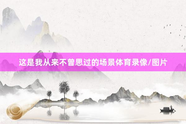 这是我从来不曾思过的场景体育录像/图片