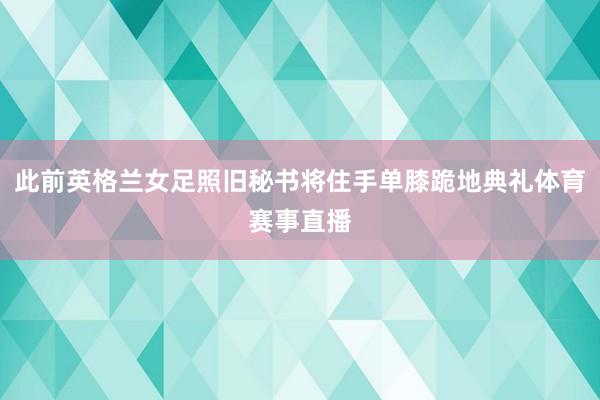 此前英格兰女足照旧秘书将住手单膝跪地典礼体育赛事直播