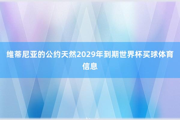 维蒂尼亚的公约天然2029年到期世界杯买球体育信息