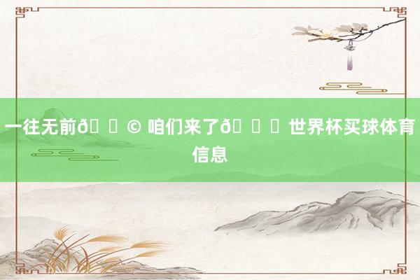 一往无前🚩 咱们来了👊世界杯买球体育信息