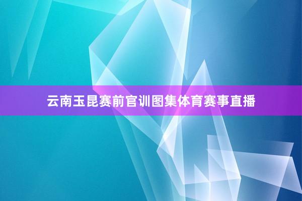 云南玉昆赛前官训图集体育赛事直播