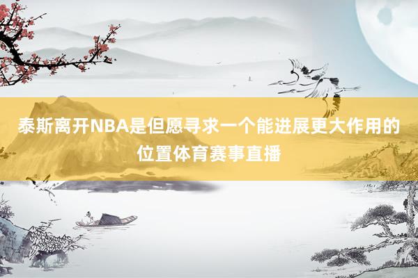 泰斯离开NBA是但愿寻求一个能进展更大作用的位置体育赛事直播