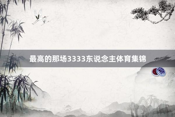 最高的那场3333东说念主体育集锦
