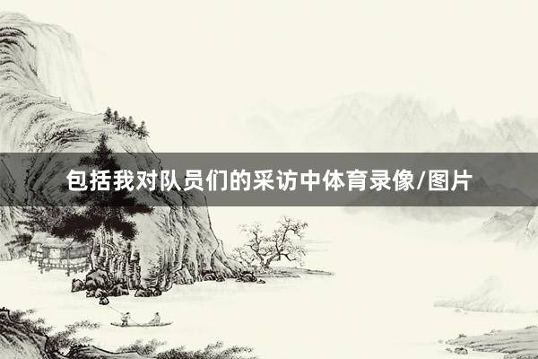包括我对队员们的采访中体育录像/图片